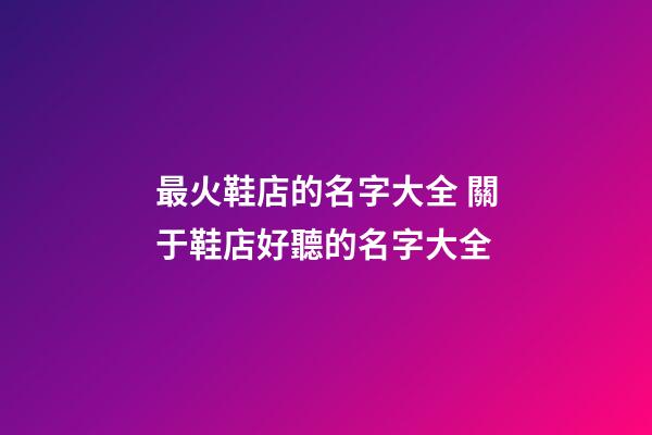 最火鞋店的名字大全 關于鞋店好聽的名字大全